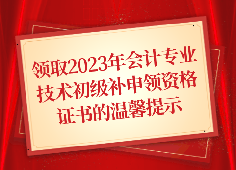 关于领取2023年会计专业技术初级及部分2020年-2021年会计专业技术初、中级补申领资格证书的温馨提示