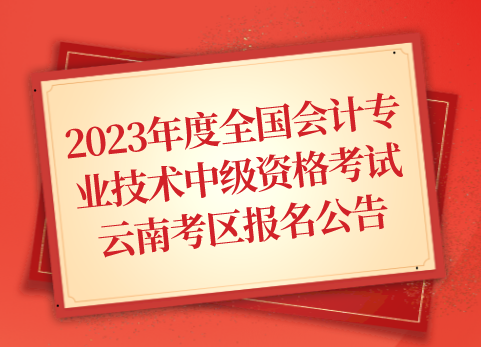 2023年度全国会计专业技术中级资格考试云南考区报名公告