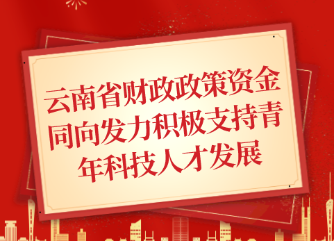 云南省财政政策资金同向发力积极支持青年科技人才发展