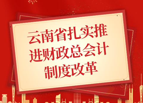 云南省扎实推进财政总会计制度改革