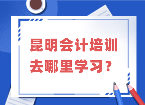 昆明会计培训去哪里学习？