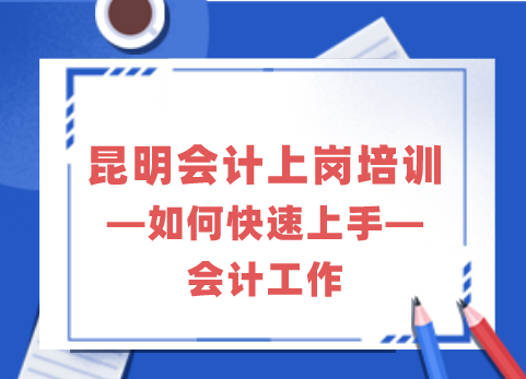 昆明会计上岗培训丨如何快速上手会计工作