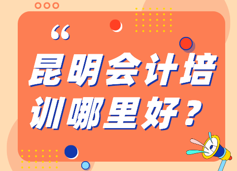 在昆明会计培训哪里好?学会计，哪里效果好？