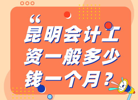 昆明会计工资一般多少钱一个月？昆明会计工资揭秘：月入多少才算合格？