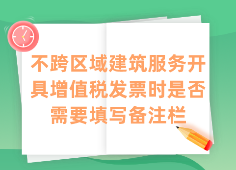 不跨区域建筑服务开具增值税发票时是否需要填写备注栏