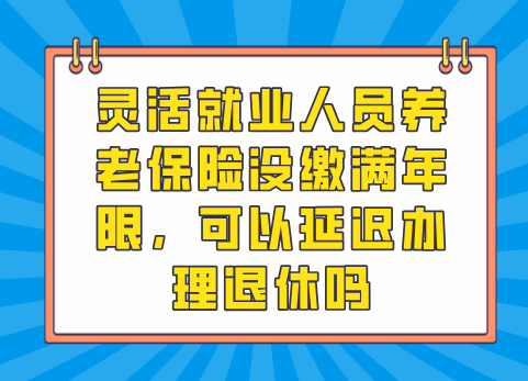 灵活就业人员养老保险没缴满年限，可以延迟办理退休吗