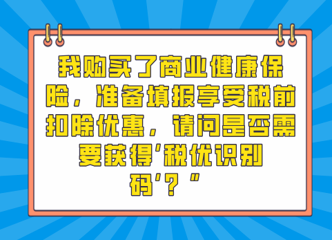 我购买了商业健康保险，准备填报享受税前扣除优惠，请问是否需要获得‘税优识别码’？”