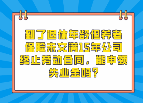 到了退休年龄但养老保险未交满15年公司终止劳动合同，能申领失业金吗?