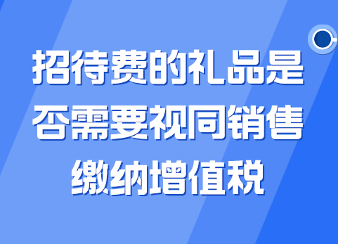 招待费的礼品是否需要视同销售缴纳增值税