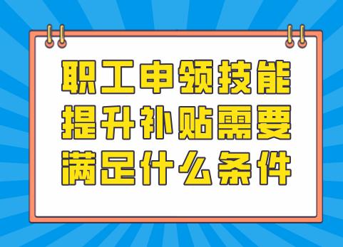 职工申领技能提升补贴需要满足什么条件