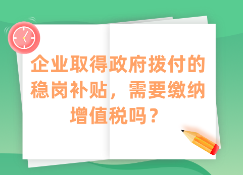 企业取得政府拨付的稳岗补贴，需要缴纳增值税吗？