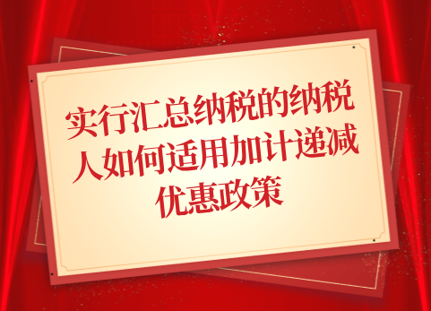 实行汇总纳税的纳税人如何适用加计递减优惠政策